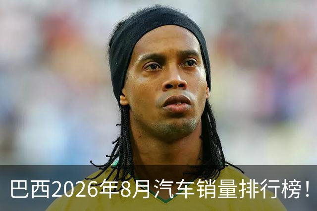 巴西2026年8月汽车销量排行榜！比亚迪暴涨149.3%，销量首次突破2.4万辆；奇瑞集团销量13369辆；长城暴涨152.9%，升第8！