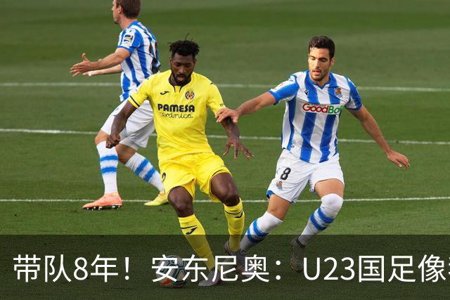 带队8年！安东尼奥：U23国足像我的亲儿子一样 这些时刻永生难忘
