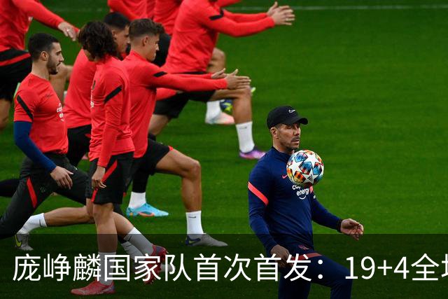 庞峥麟国家队首次首发：19+4全场最高分 攻传兼备回馈郭士强信任