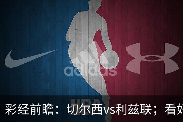 彩经前瞻：切尔西vs利兹联；看好蓝军1-2球优势获胜