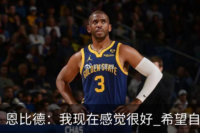 恩比德：我现在感觉很好 希望自己能在四月、五月时保持巅峰状态