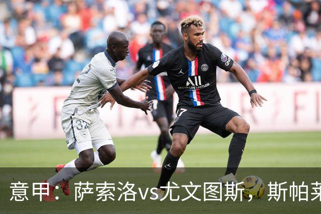 意甲：萨索洛vs尤文图斯，斯帕莱蒂表示“要准备多种比赛面貌”