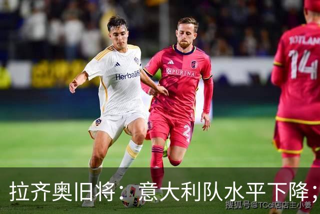 拉齐奥旧将：意大利队水平下降；不该招一名还在踢德乙的球员