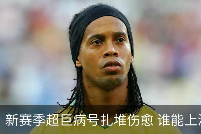 新赛季超巨病号扎堆伤愈 谁能上演王者归来戏码？
