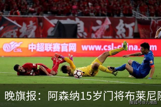 晚旗报：阿森纳15岁门将布莱尼随北爱尔兰成年代表队训练