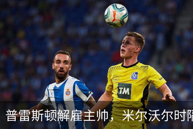 普雷斯顿解雇主帅，米尔沃尔时隔14年再战西汉姆