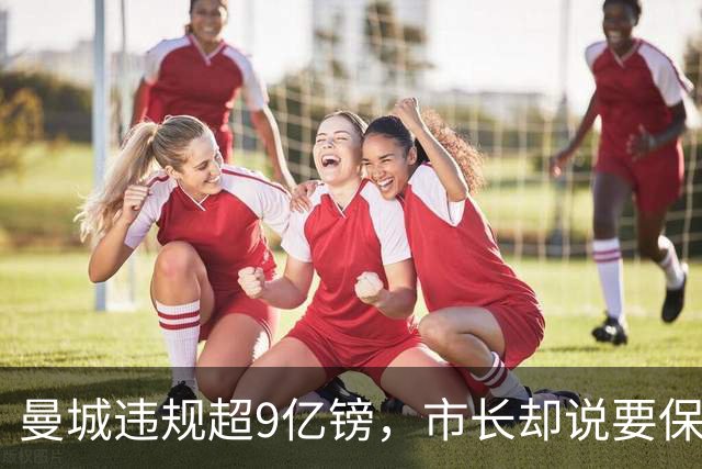 曼城违规超9亿镑，市长却说要保持距离