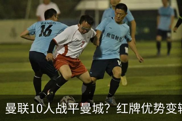 曼联10人战平曼城？红牌优势变输球，卡里克战术缺陷曝光