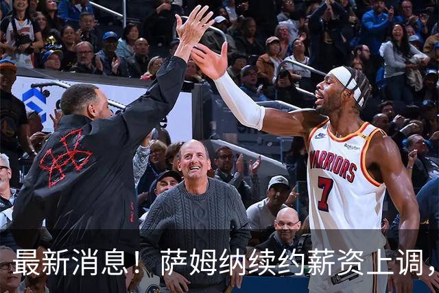 最新消息！萨姆纳续约薪资上调，陈海涛公布重要决定，杜锋被曝放弃千万年薪力挺宏远