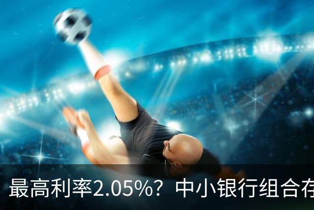 最高利率2.05%？中小银行组合存款“看上去很美”