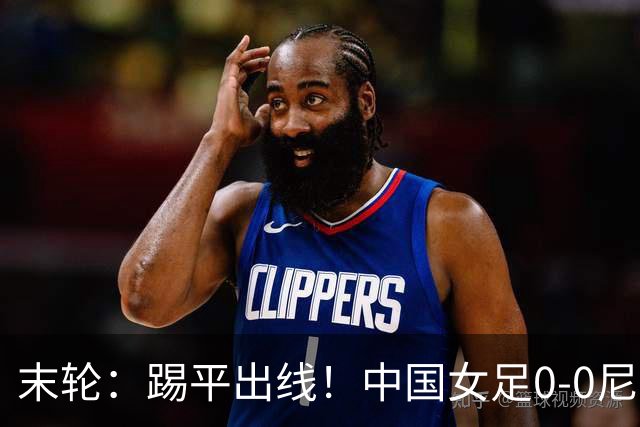 末轮：踢平出线！中国女足0-0尼日利亚，无缘提前晋级U20女足世界杯淘汰赛