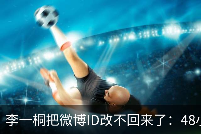 李一桐把微博ID改不回来了：48小时的规则，没人提前告诉她