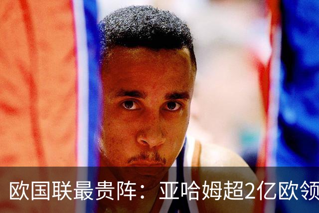欧国联最贵阵：亚哈姆超2亿欧领锋线 3中场均超1.5亿欧