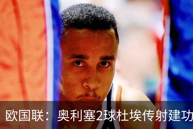 欧国联：奥利塞2球杜埃传射建功 法国4-1比利时四轮不败