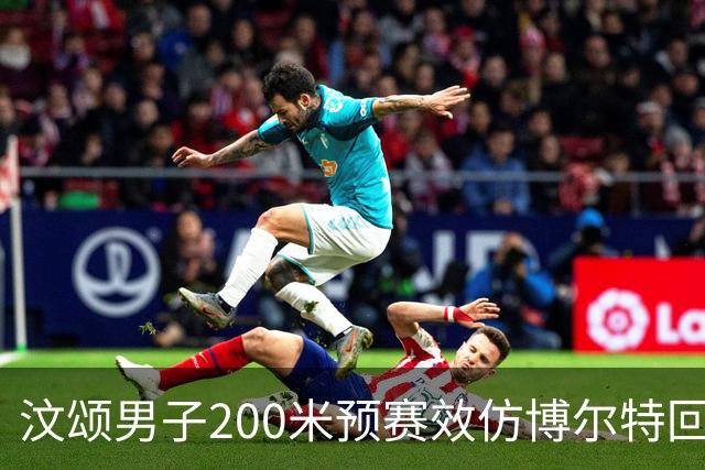 汶颂男子200米预赛效仿博尔特回头望月 20秒97轻松锁定小组第一