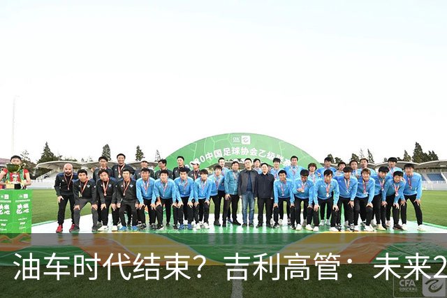油车时代结束？吉利高管：未来2-3年没燃油车的车企可能处于劣势
