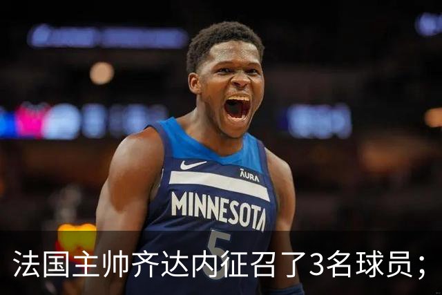 法国主帅齐达内征召了3名球员；但楚阿梅尼落选，齐达内解释原因