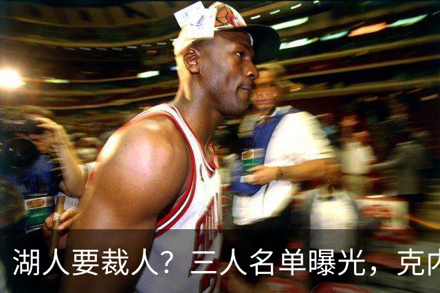 湖人要裁人？三人名单曝光，克内克特处境危险