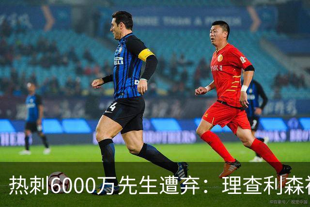热刺6000万先生遭弃：理查利森被踢出大名单，职业生涯堪忧
