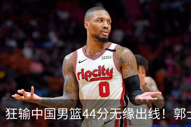 狂输中国男篮44分无缘出线！郭士强“拒绝放水”引菲律宾主帅脸露不甘