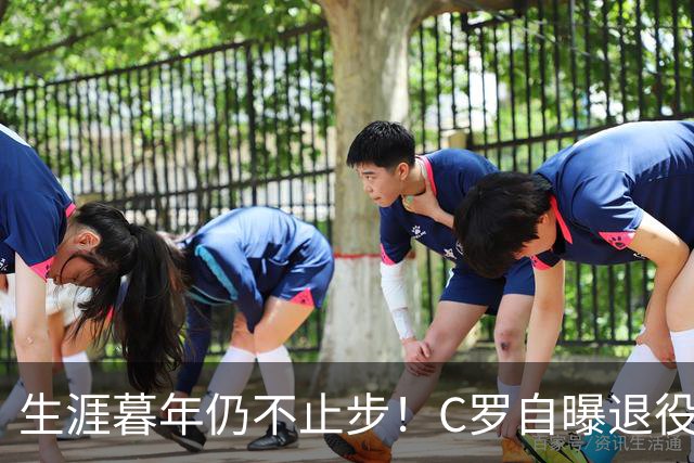 生涯暮年仍不止步！C罗自曝退役前两大心愿