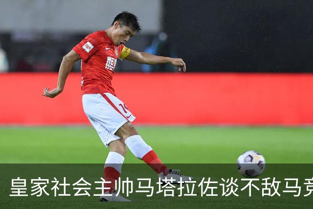 皇家社会主帅马塔拉佐谈不敌马竞：点球不该判