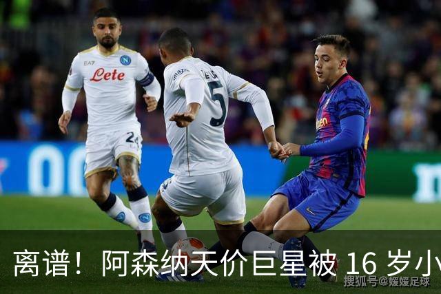 离谱！阿森纳天价巨星被 16 岁小将完爆！灾难表现彻底拉胯