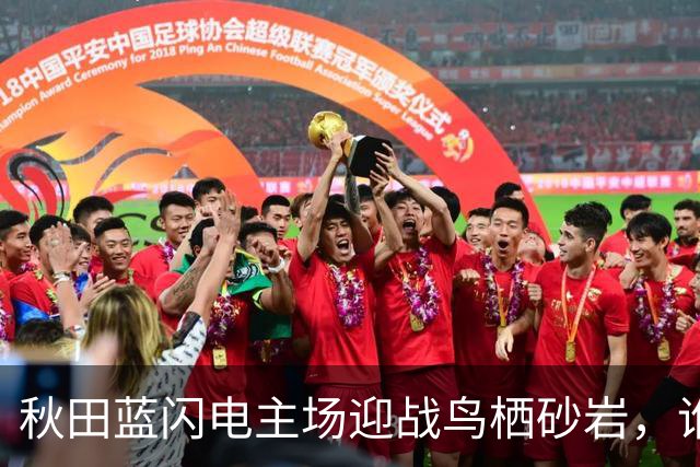 秋田蓝闪电主场迎战鸟栖砂岩，谁能在拉锯战中抢得先机？