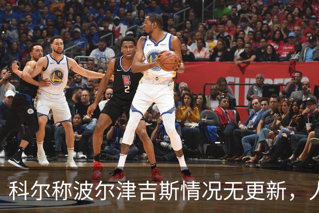 科尔称波尔津吉斯情况无更新，人未到勇士训练营