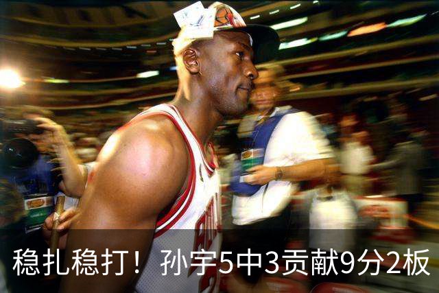 稳扎稳打！孙宇5中3贡献9分2板 正负值+28