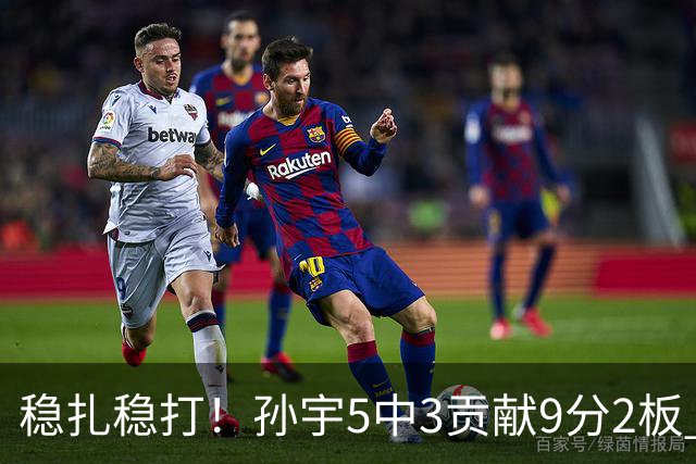 稳扎稳打！孙宇5中3贡献9分2板 正负值+28