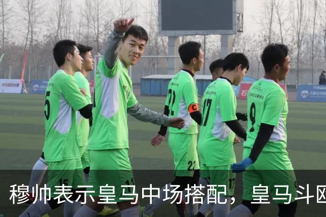 穆帅表示皇马中场搭配，皇马斗殴组合存在一同首发的可能