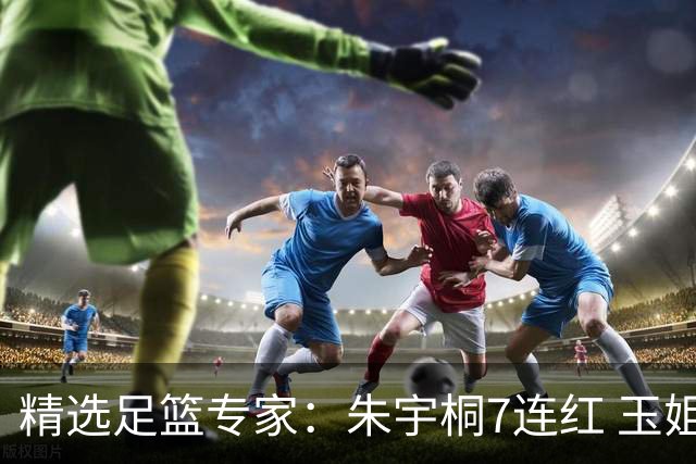 精选足篮专家：朱宇桐7连红 玉姐说彩&伍佳5连红