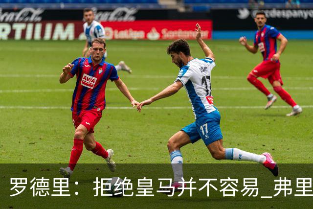 罗德里：拒绝皇马并不容易 弗里克说服了我 我致电穆帅表示感谢