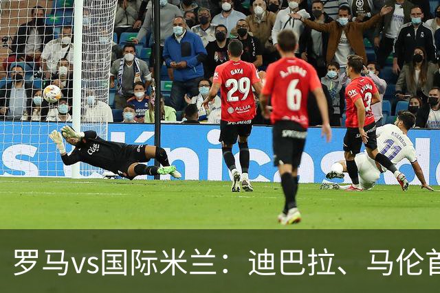 罗马vs国际米兰：迪巴拉、马伦首发，劳塔罗-马丁内斯、巴雷拉出战