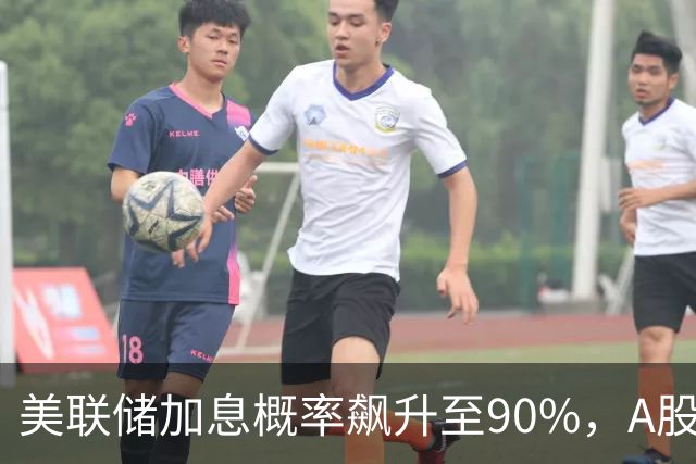 美联储加息概率飙升至90%，A股会成为全球资金避风港吗？