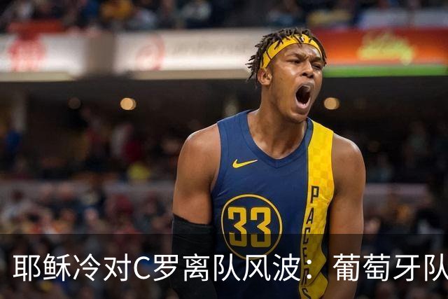 耶稣冷对C罗离队风波：葡萄牙队团结如初，场外杂音影响为零