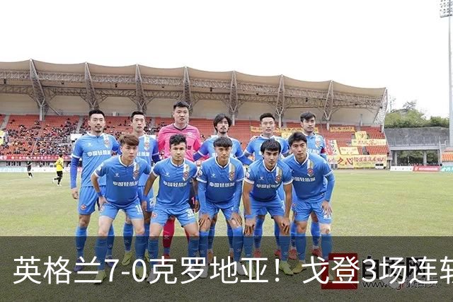 英格兰7-0克罗地亚！戈登3场连斩，巴萨新援火烫回归