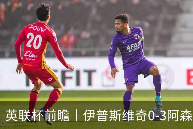 英联杯前瞻丨伊普斯维奇0-3阿森纳：锋线单薄，阿森纳能否兼顾国内杯赛