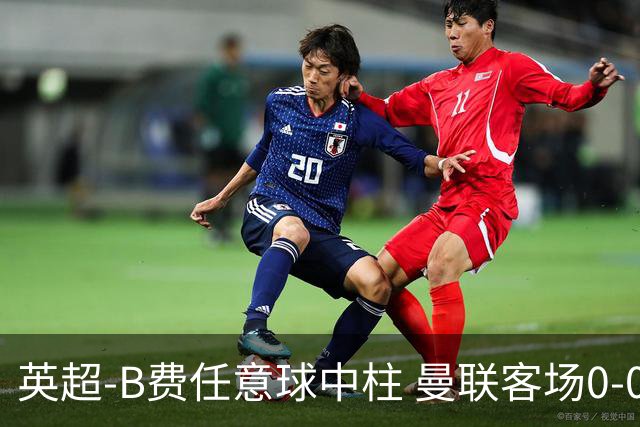 英超-B费任意球中柱 曼联客场0-0阿斯顿维拉