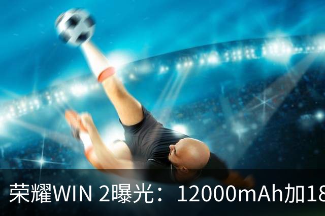 荣耀WIN 2曝光：12000mAh加185Hz，真要冲性能天花板？