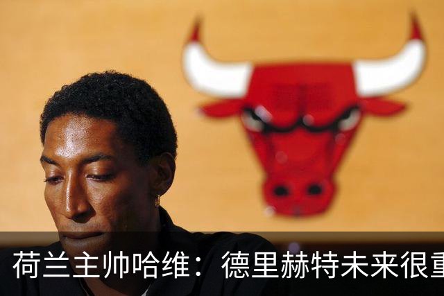 荷兰主帅哈维：德里赫特未来很重要