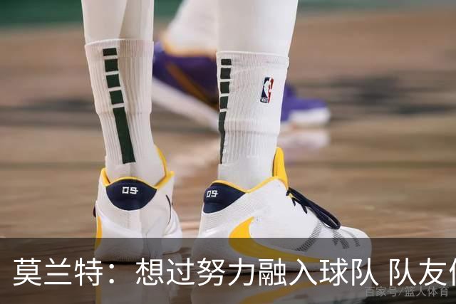 莫兰特：想过努力融入球队 队友们告诉我做自己就好