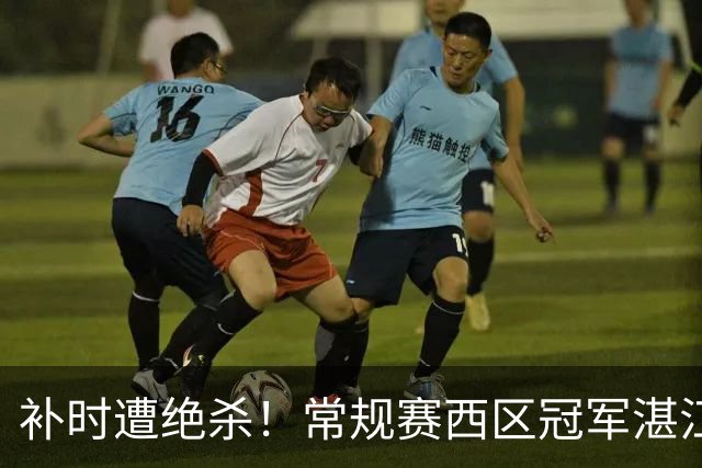 补时遭绝杀！常规赛西区冠军湛江爆冷输球，无缘粤超四强