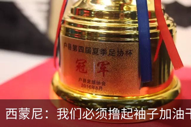 西蒙尼：我们必须撸起袖子加油干 球队进攻火力足但防守需要改进