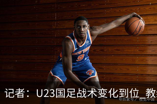 记者：U23国足战术变化到位 教练如何安排战术对球员发挥很重要