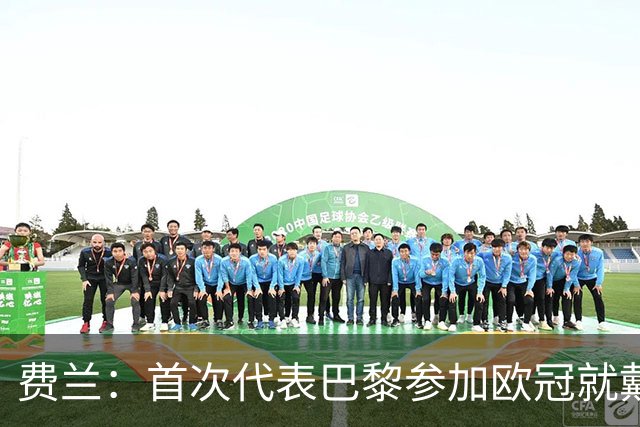 费兰：首次代表巴黎参加欧冠就戴帽，希望这一天永远不要结束