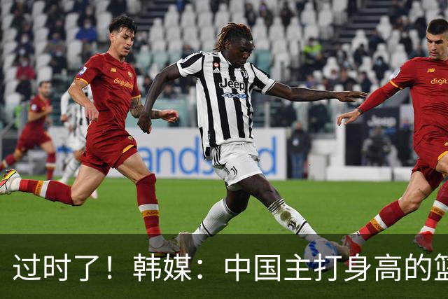 过时了！韩媒：中国主打身高的篮球模式已行不通
