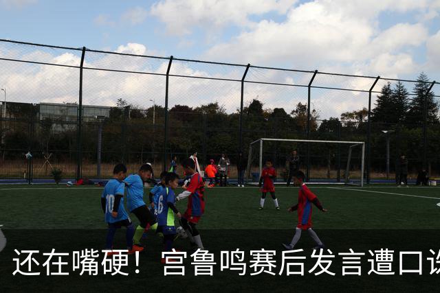 还在嘴硬！宫鲁鸣赛后发言遭口诛笔伐，不能以一场比赛来定论？