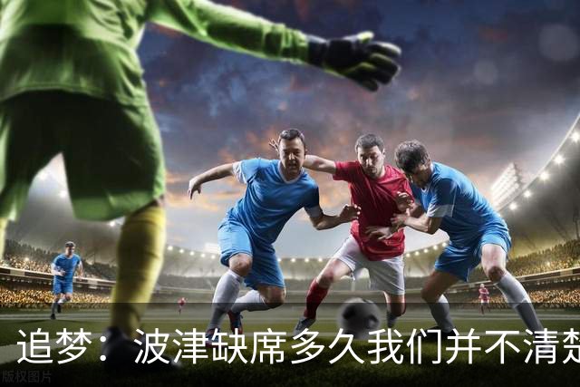 追梦：波津缺席多久我们并不清楚 没能参加训练营确实令人失望